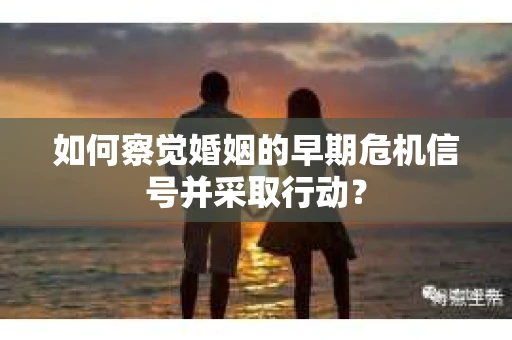 如何察觉婚姻的早期危机信号并采取行动？