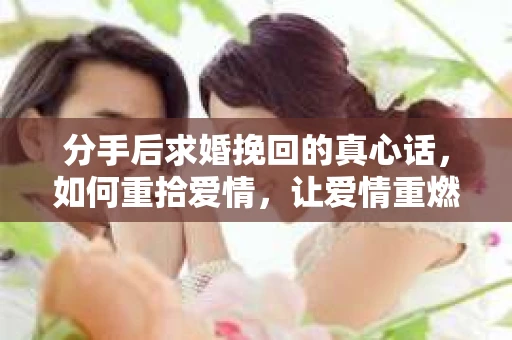 分手后求婚挽回的真心话，如何重拾爱情，让爱情重燃？