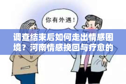 调查结束后如何走出情感困境?河南情感挽回与疗愈的实用方法 调查结束后如何走出情感困境?河南情感挽回与疗愈的实用方法