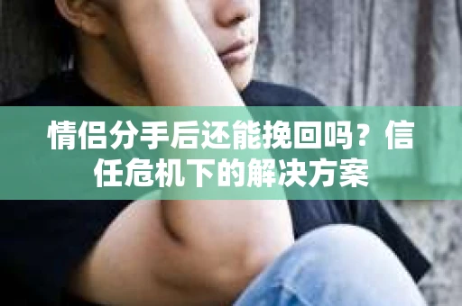 情侣分手后还能挽回吗？信任危机下的解决方案