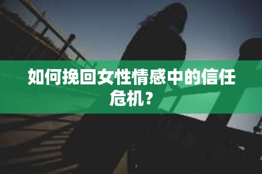 如何挽回女性情感中的信任危机？