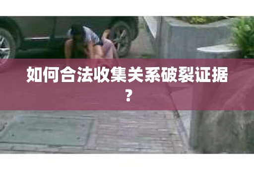如何合法收集关系破裂证据? 如何合法收集关系破裂证据?