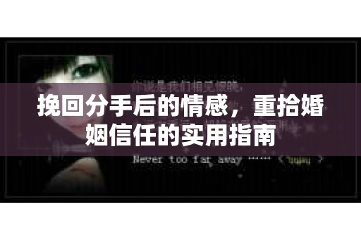 挽回分手后的情感,重拾婚姻信任的实用指南 挽回分手后的情感,重拾婚姻信任的实用指南