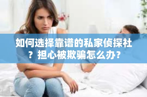 如何选择靠谱的私家侦探社？担心被欺骗怎么办？