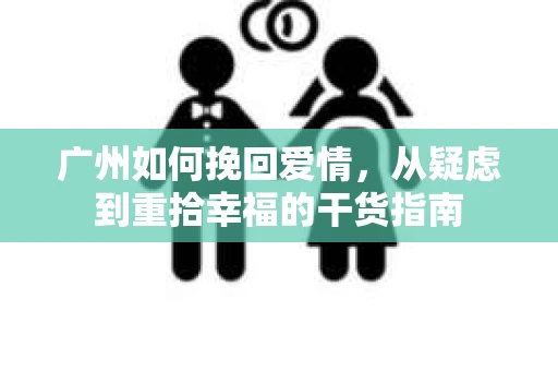 广州如何挽回爱情，从疑虑到重拾幸福的干货指南