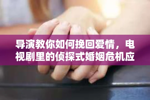 导演教你如何挽回爱情，电视剧里的侦探式婚姻危机应对法