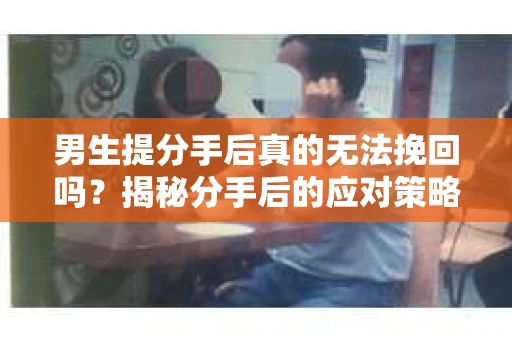 男生提分手后真的无法挽回吗？揭秘分手后的应对策略