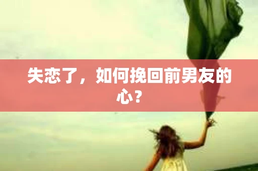 失恋了，如何挽回前男友的心？