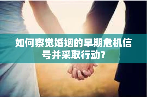 如何察觉婚姻的早期危机信号并采取行动？