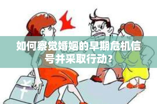 如何察觉婚姻的早期危机信号并采取行动？