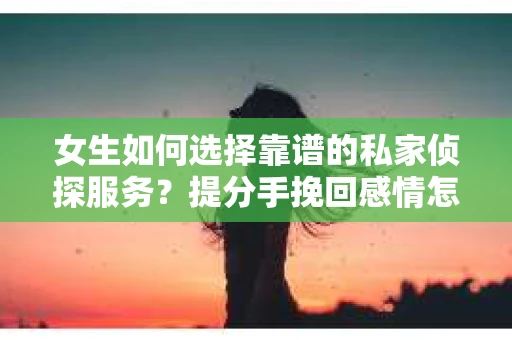 女生如何选择靠谱的私家侦探服务？提分手挽回感情怎么办？