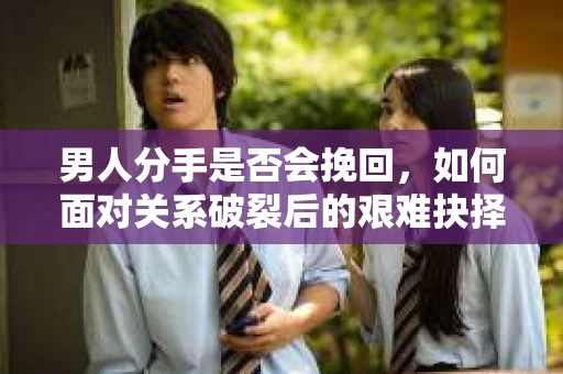 男人分手是否会挽回,如何面对关系破裂后的艰难抉择? 男人分手是否会挽回,如何面对关系破裂后的艰难抉择?
