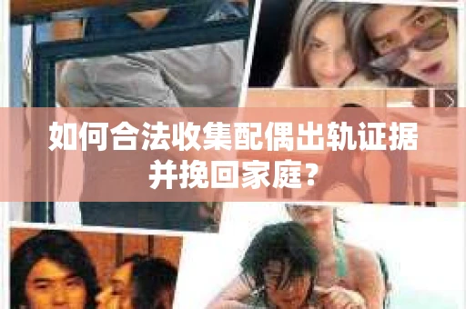 如何合法收集配偶出轨证据并挽回家庭？