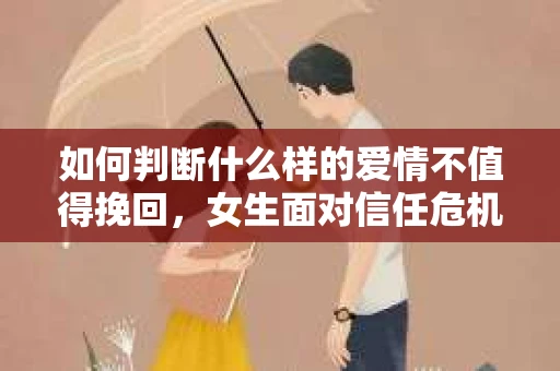 如何判断什么样的爱情不值得挽回,女生面对信任危机怎么办? 如何判断什么样的爱情不值得挽回,女生面对信任危机怎么办?