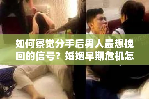 如何察觉分手后男人最想挽回的信号？婚姻早期危机怎么办？