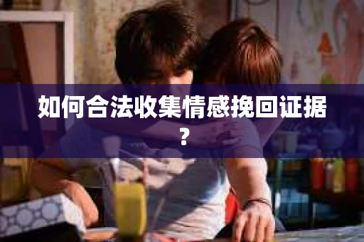 如何合法收集情感挽回证据？