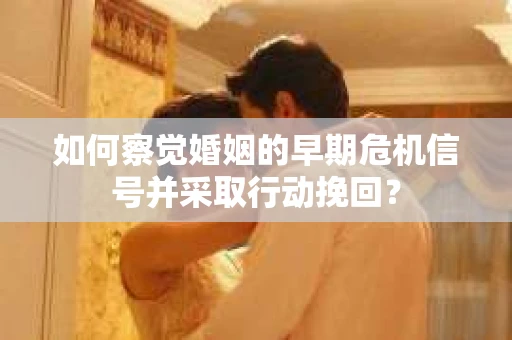 如何察觉婚姻的早期危机信号并采取行动挽回？
