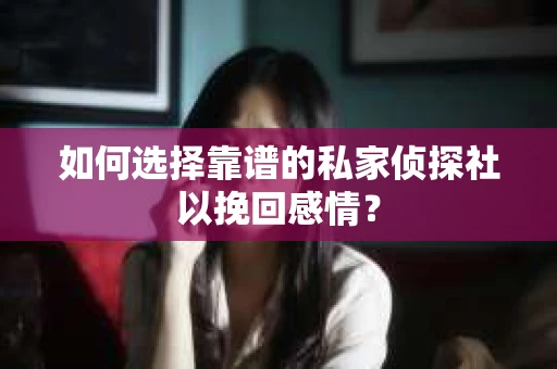 如何选择靠谱的私家侦探社以挽回感情？
