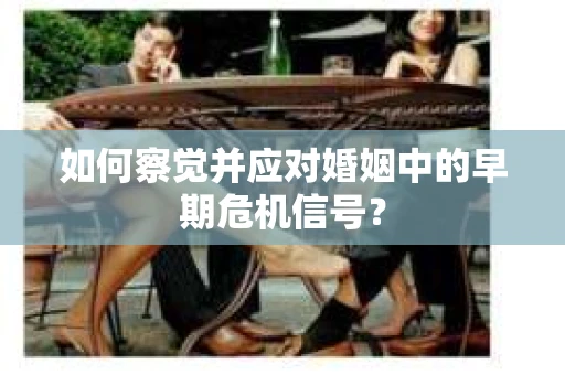 如何察觉并应对婚姻中的早期危机信号? 如何察觉并应对婚姻中的早期危机信号?
