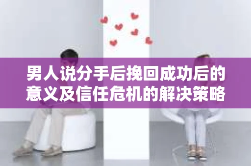 男人说分手后挽回成功后的意义及信任危机的解决策略 男人说分手后挽回成功后的意义及信任危机的解决策略