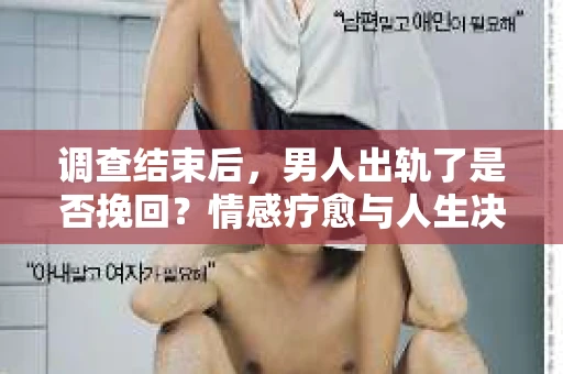 调查结束后,男人出轨了是否挽回?情感疗愈与人生决策的干货指南 调查结束后,男人出轨了是否挽回?情感疗愈与人生决策的干货指南