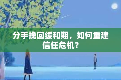分手挽回缓和期，如何重建信任危机？