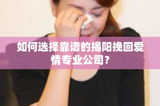 如何选择靠谱的揭阳挽回爱情专业公司？