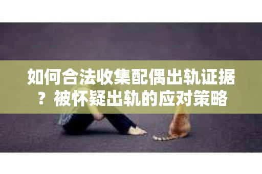 如何合法收集配偶出轨证据？被怀疑出轨的应对策略