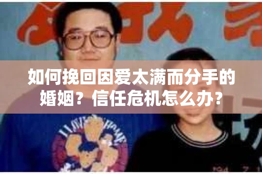 如何挽回因爱太满而分手的婚姻?信任危机怎么办? 如何挽回因爱太满而分手的婚姻?信任危机怎么办?