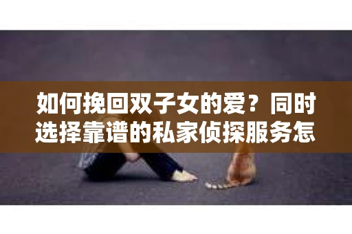 如何挽回双子女的爱？同时选择靠谱的私家侦探服务怎么办？