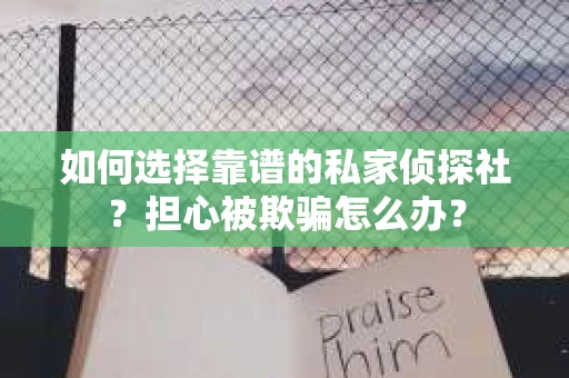 如何选择靠谱的私家侦探社？担心被欺骗怎么办？