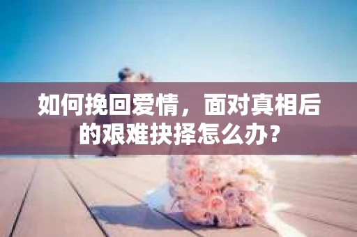 如何挽回爱情，面对真相后的艰难抉择怎么办？