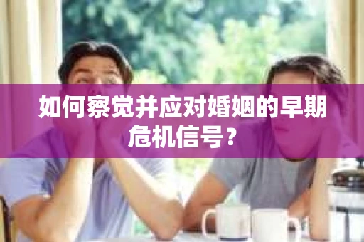 如何察觉并应对婚姻的早期危机信号？