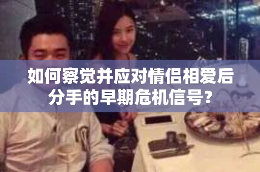 如何察觉并应对情侣相爱后分手的早期危机信号？