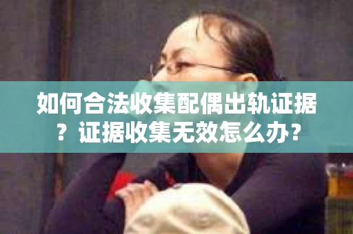 如何合法收集配偶出轨证据？证据收集无效怎么办？