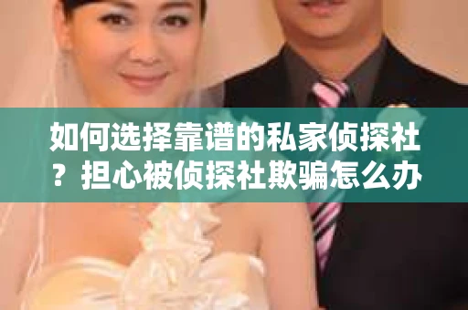 如何选择靠谱的私家侦探社?担心被侦探社欺骗怎么办? 如何选择靠谱的私家侦探社?担心被侦探社欺骗怎么办?