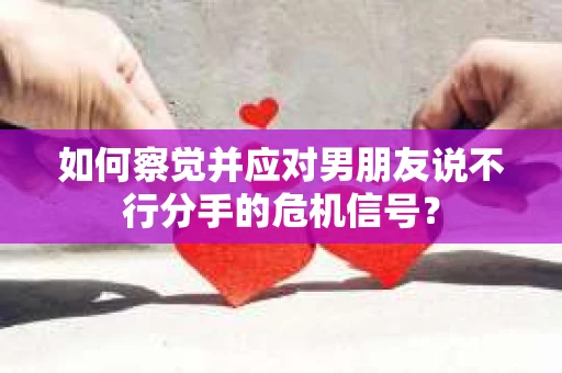 如何察觉并应对男朋友说不行分手的危机信号？