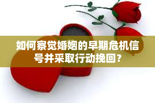 如何察觉婚姻的早期危机信号并采取行动挽回？