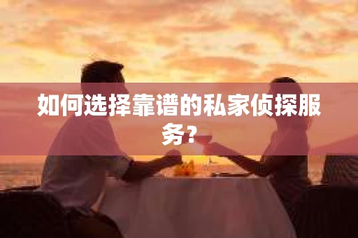 如何选择靠谱的私家侦探服务？