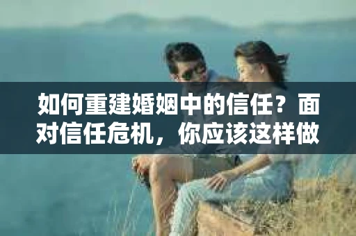 如何重建婚姻中的信任？面对信任危机，你应该这样做
