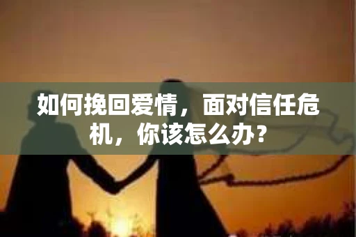 如何挽回爱情，面对信任危机，你该怎么办？