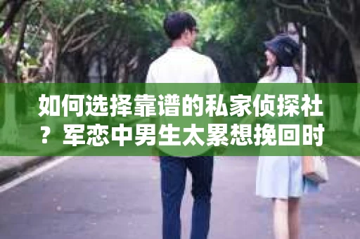 如何选择靠谱的私家侦探社？军恋中男生太累想挽回时怎么办？