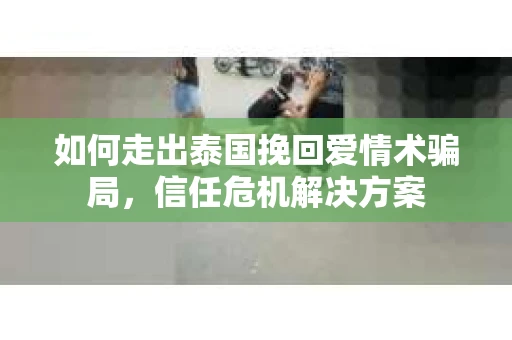 如何走出泰国挽回爱情术骗局，信任危机解决方案