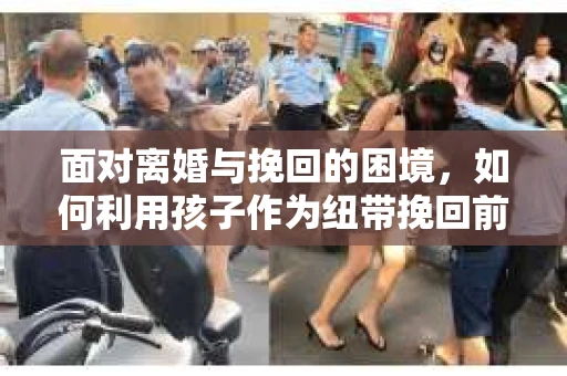 面对离婚与挽回的困境，如何利用孩子作为纽带挽回前夫的技巧？
