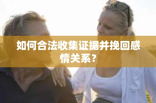 如何合法收集证据并挽回感情关系? 如何合法收集证据并挽回感情关系?