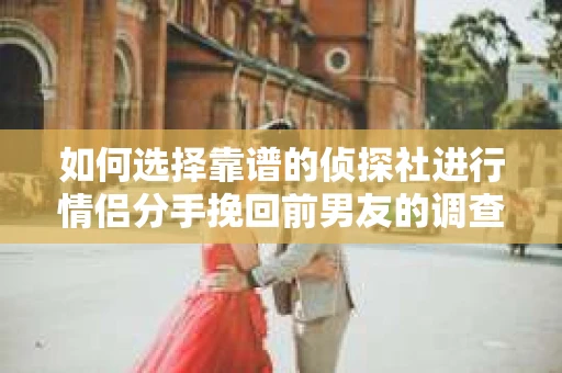 如何选择靠谱的侦探社进行情侣分手挽回前男友的调查？
