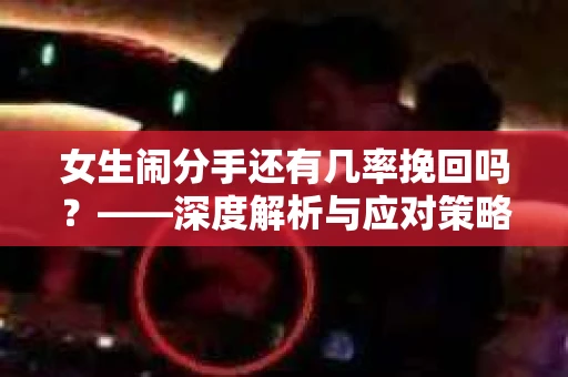 女生闹分手还有几率挽回吗？——深度解析与应对策略