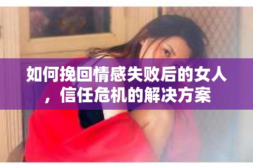 如何挽回情感失败后的女人，信任危机的解决方案