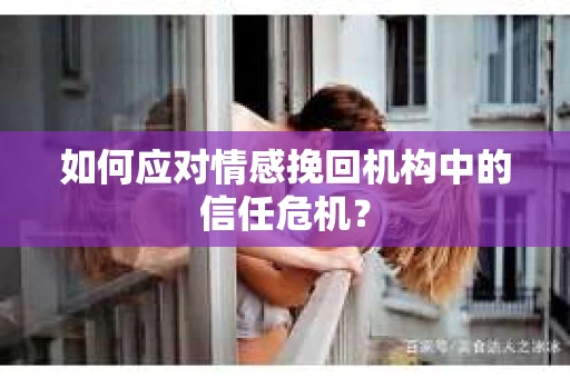 如何应对情感挽回机构中的信任危机？