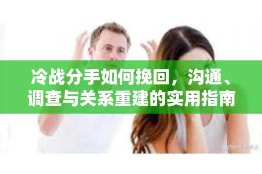 冷战分手如何挽回，沟通、调查与关系重建的实用指南